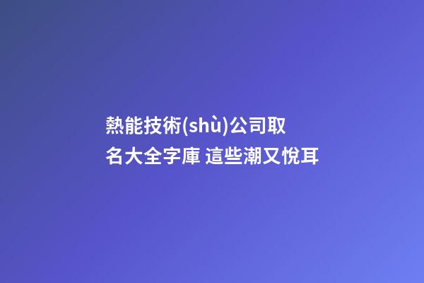 熱能技術(shù)公司取名大全字庫 這些潮又悅耳-第1張-公司起名-玄機(jī)派